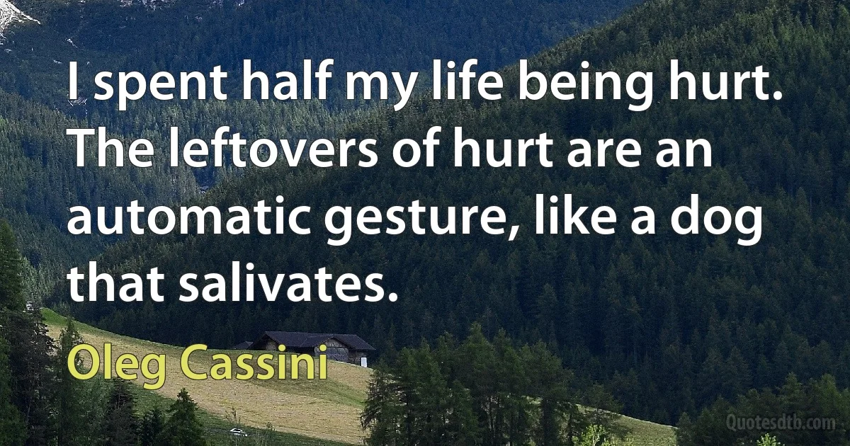 I spent half my life being hurt. The leftovers of hurt are an automatic gesture, like a dog that salivates. (Oleg Cassini)