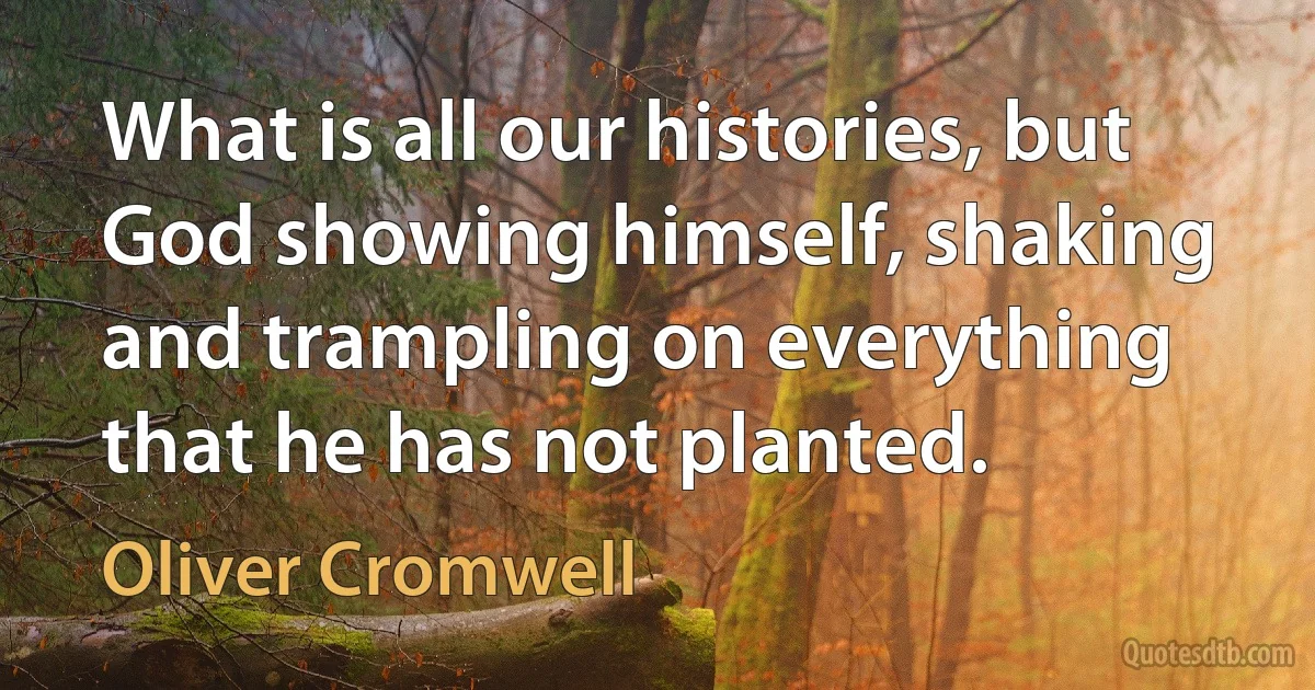 What is all our histories, but God showing himself, shaking and trampling on everything that he has not planted. (Oliver Cromwell)