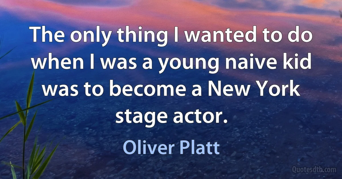 The only thing I wanted to do when I was a young naive kid was to become a New York stage actor. (Oliver Platt)