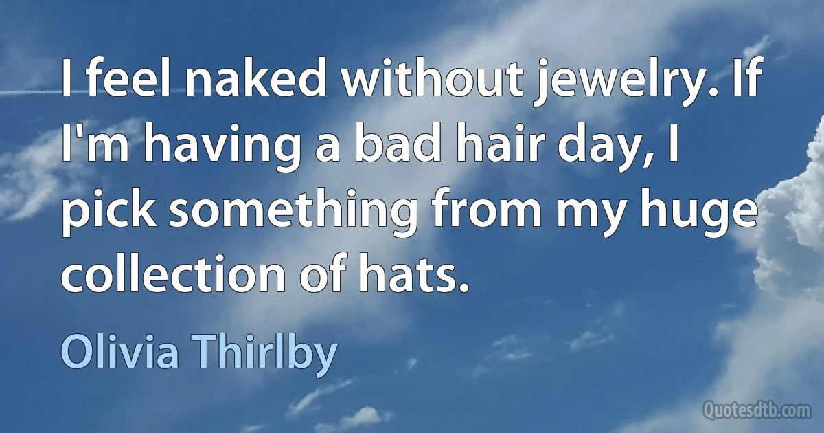 I feel naked without jewelry. If I'm having a bad hair day, I pick something from my huge collection of hats. (Olivia Thirlby)