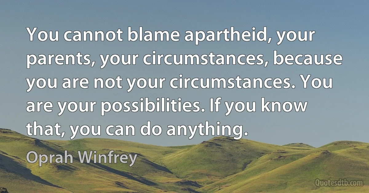 You cannot blame apartheid, your parents, your circumstances, because you are not your circumstances. You are your possibilities. If you know that, you can do anything. (Oprah Winfrey)