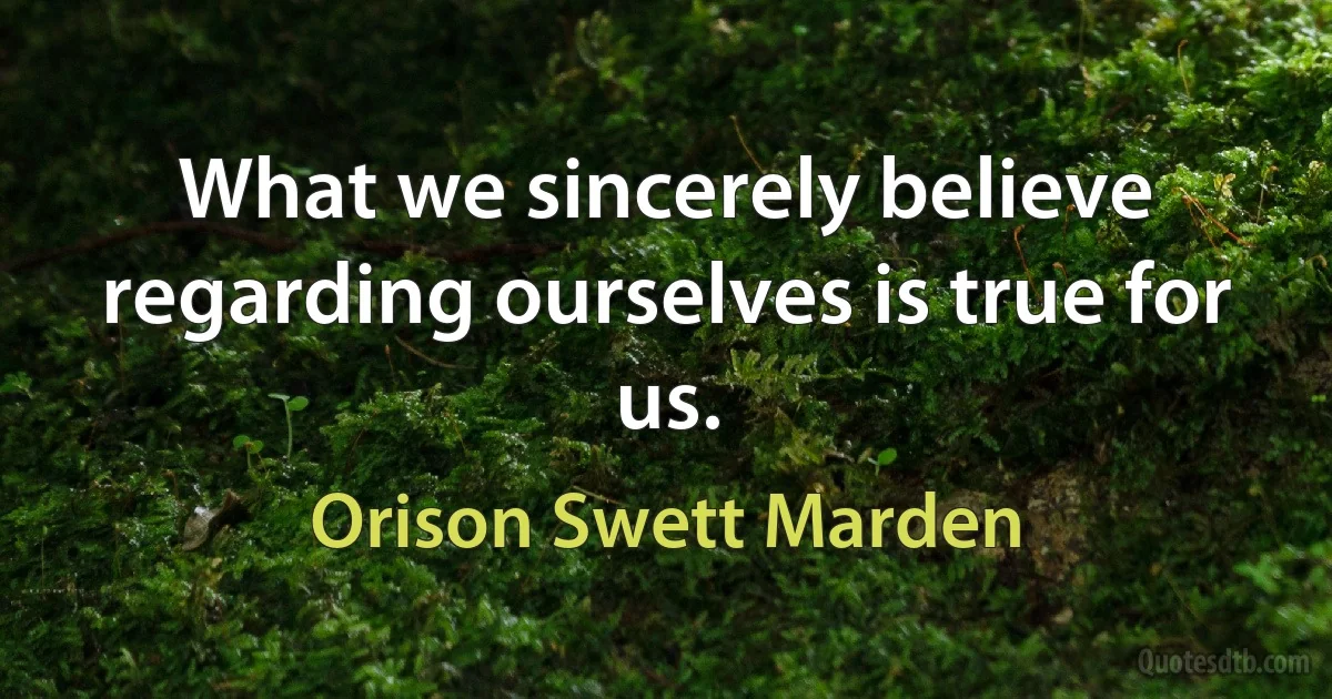 What we sincerely believe regarding ourselves is true for us. (Orison Swett Marden)