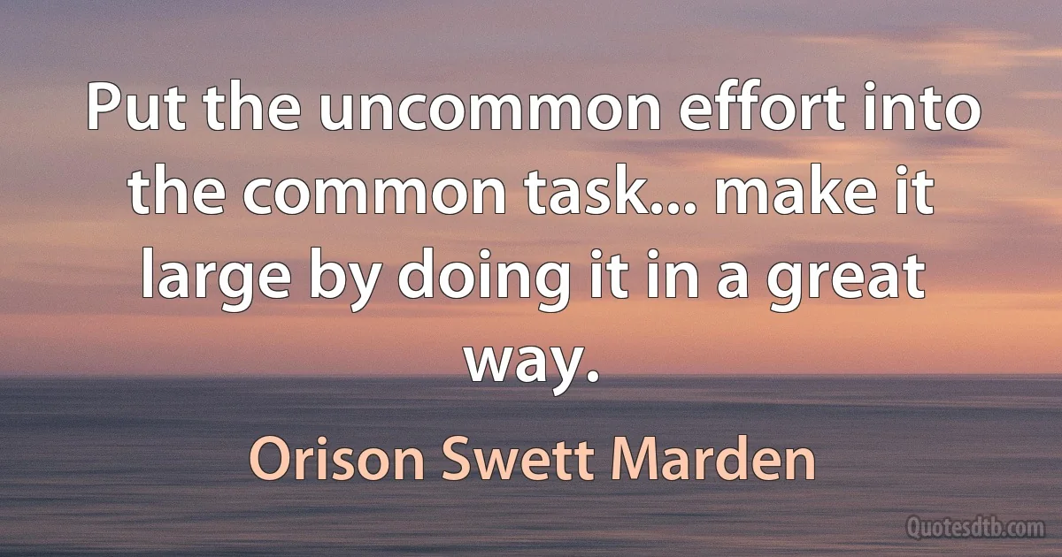 Put the uncommon effort into the common task... make it large by doing it in a great way. (Orison Swett Marden)