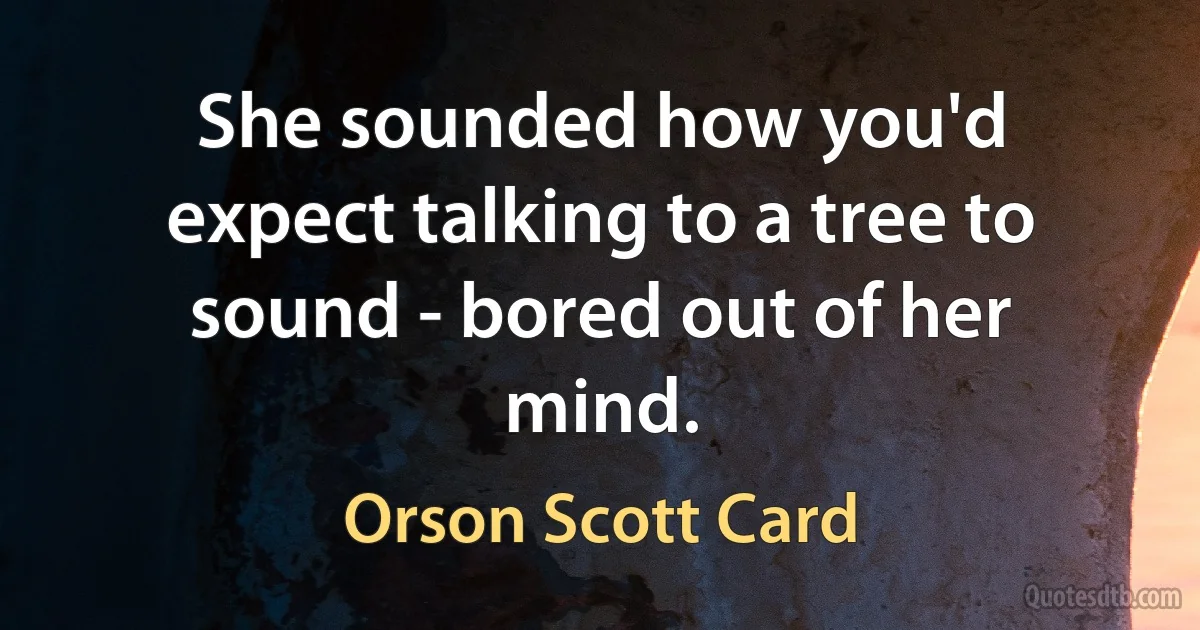 She sounded how you'd expect talking to a tree to sound - bored out of her mind. (Orson Scott Card)