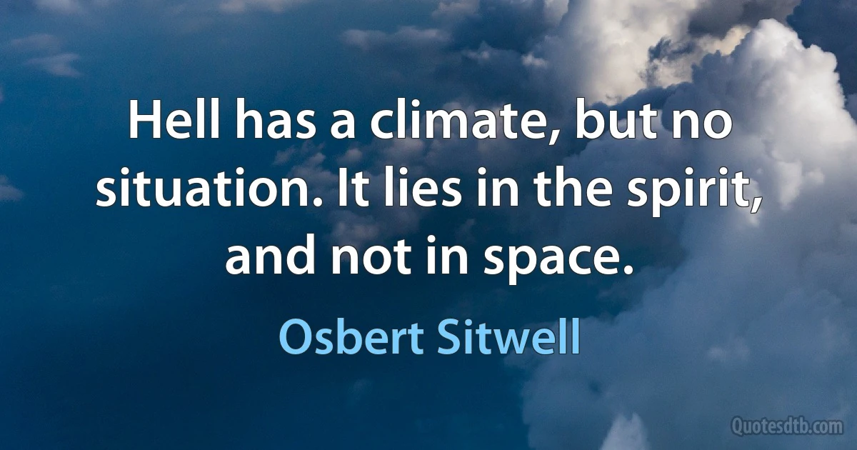 Hell has a climate, but no situation. It lies in the spirit, and not in space. (Osbert Sitwell)