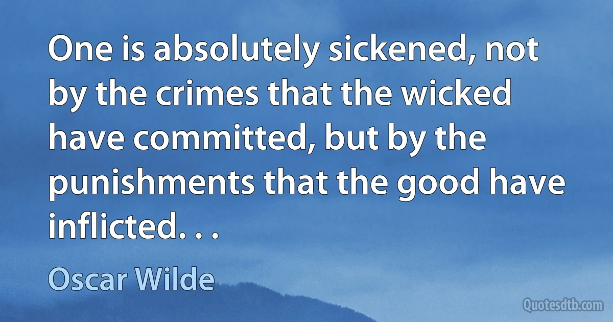 One is absolutely sickened, not by the crimes that the wicked have committed, but by the punishments that the good have inflicted. . . (Oscar Wilde)