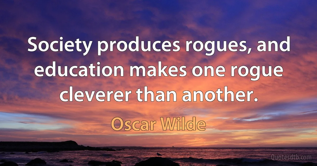 Society produces rogues, and education makes one rogue cleverer than another. (Oscar Wilde)