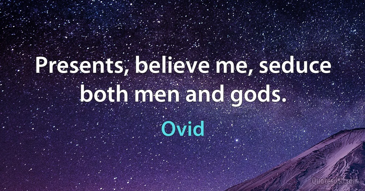 Presents, believe me, seduce both men and gods. (Ovid)