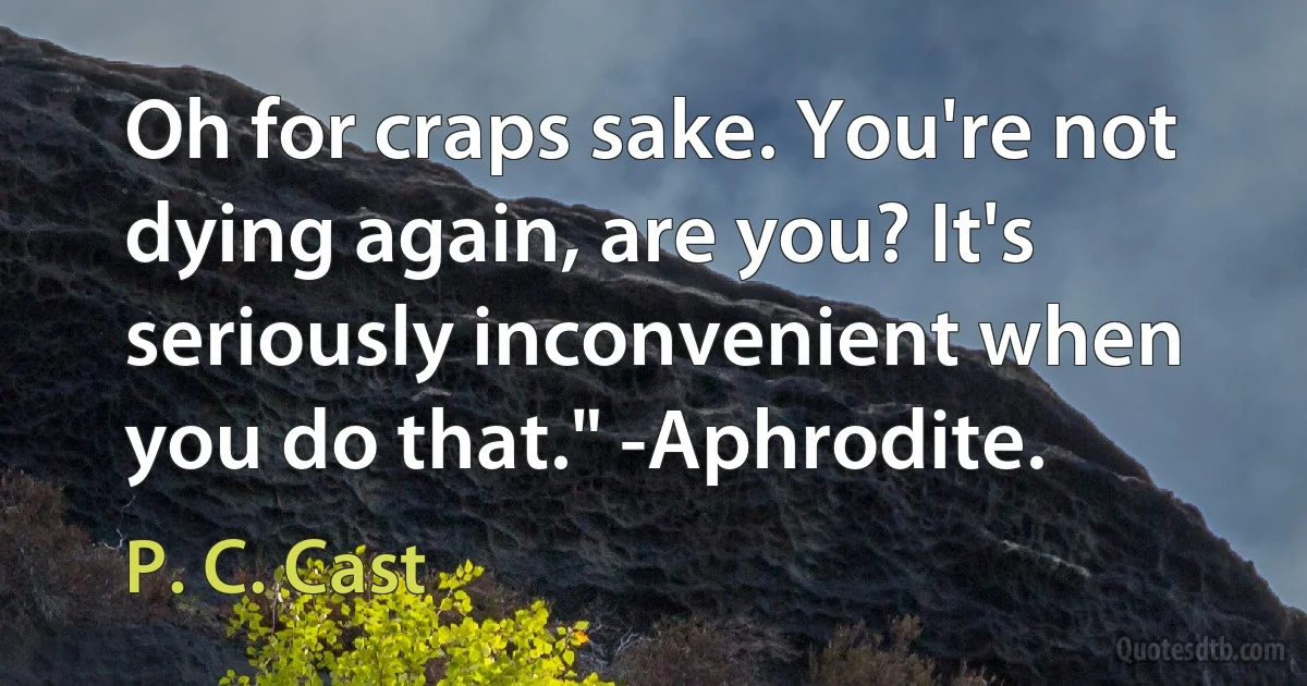 Oh for craps sake. You're not dying again, are you? It's seriously inconvenient when you do that." -Aphrodite. (P. C. Cast)