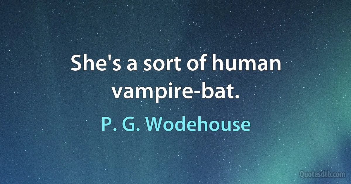 She's a sort of human vampire-bat. (P. G. Wodehouse)