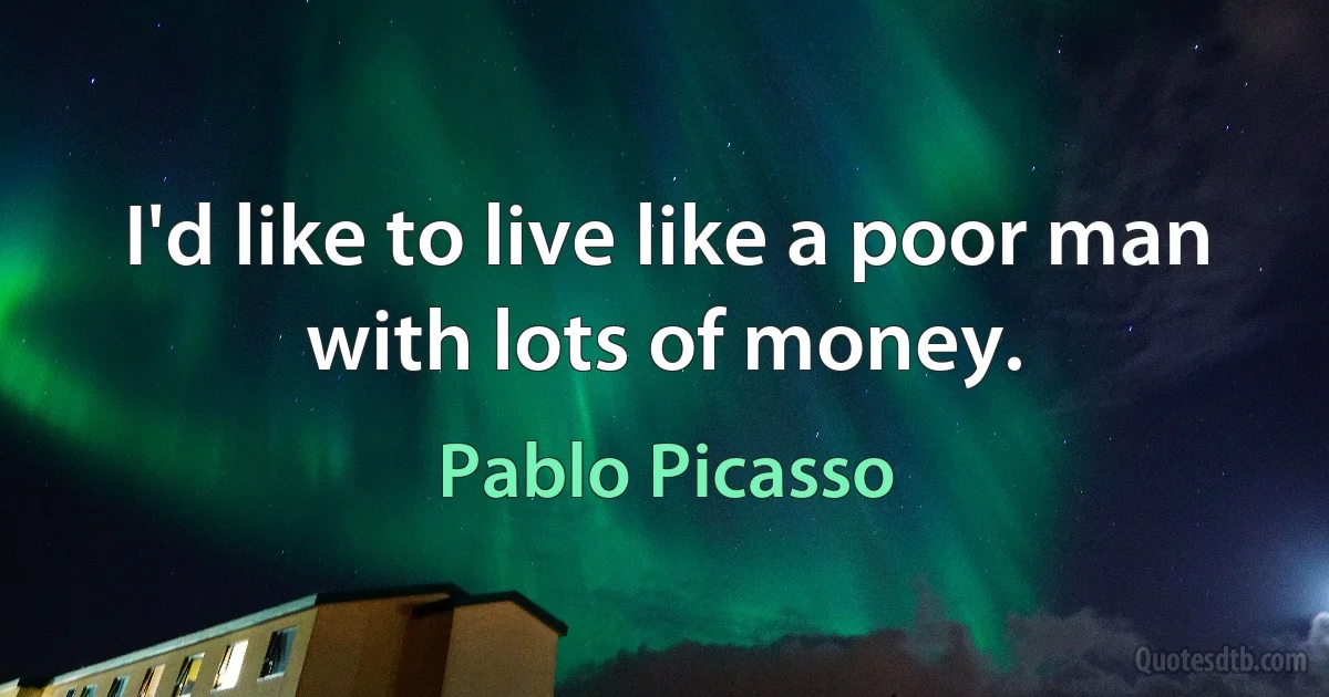 I'd like to live like a poor man with lots of money. (Pablo Picasso)