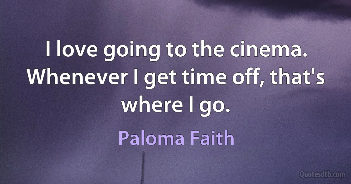 I love going to the cinema. Whenever I get time off, that's where I go. (Paloma Faith)