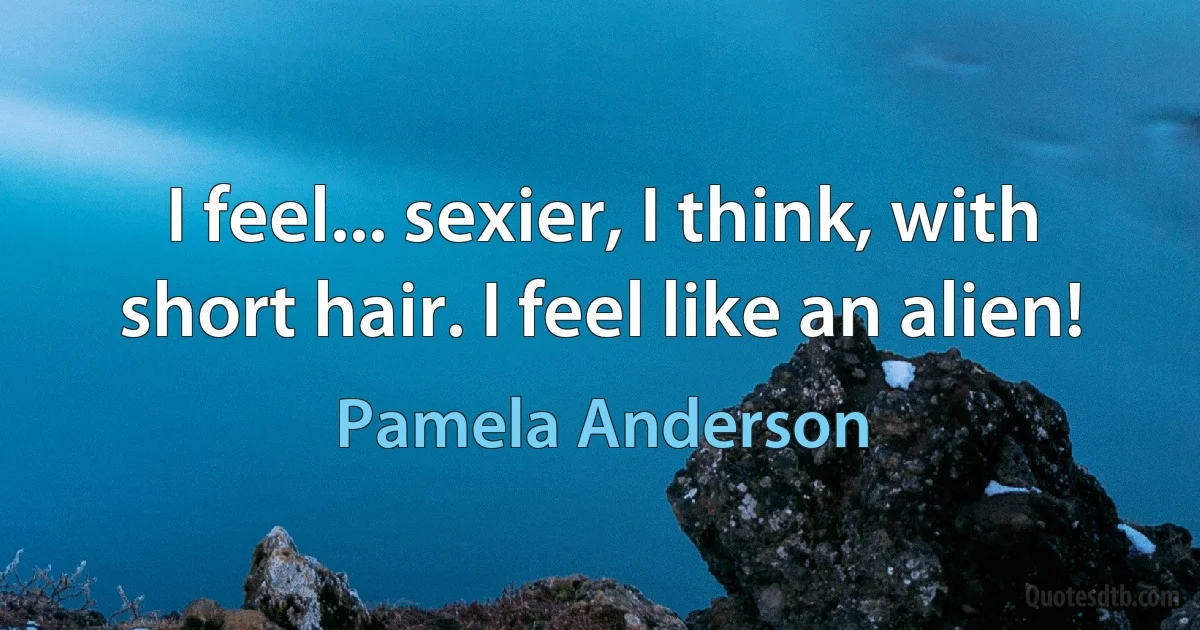 I feel... sexier, I think, with short hair. I feel like an alien! (Pamela Anderson)