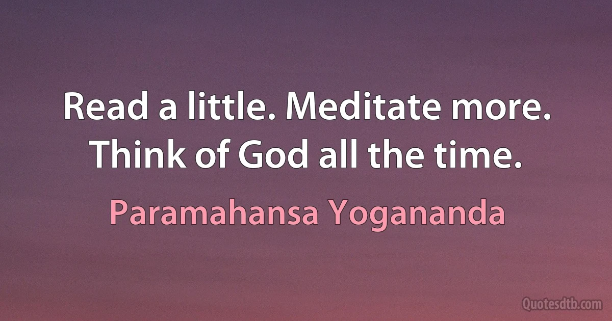 Read a little. Meditate more. Think of God all the time. (Paramahansa Yogananda)