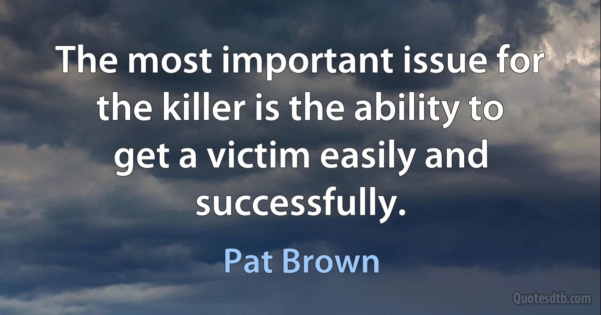 The most important issue for the killer is the ability to get a victim easily and successfully. (Pat Brown)