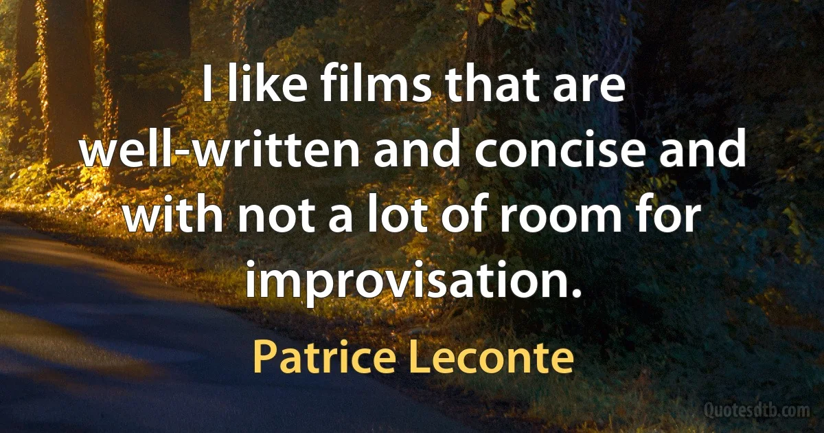 I like films that are well-written and concise and with not a lot of room for improvisation. (Patrice Leconte)