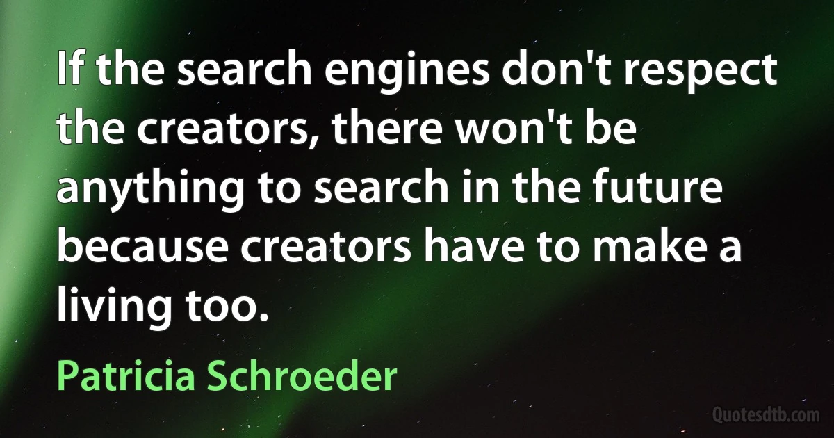 If the search engines don't respect the creators, there won't be anything to search in the future because creators have to make a living too. (Patricia Schroeder)