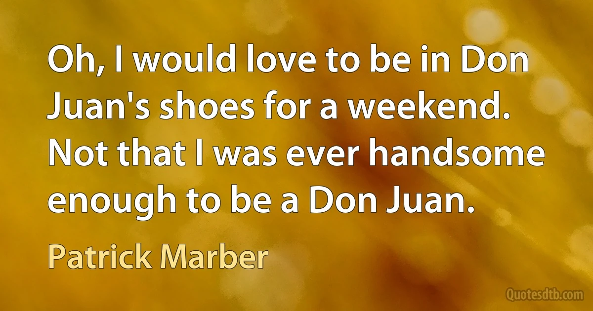 Oh, I would love to be in Don Juan's shoes for a weekend. Not that I was ever handsome enough to be a Don Juan. (Patrick Marber)