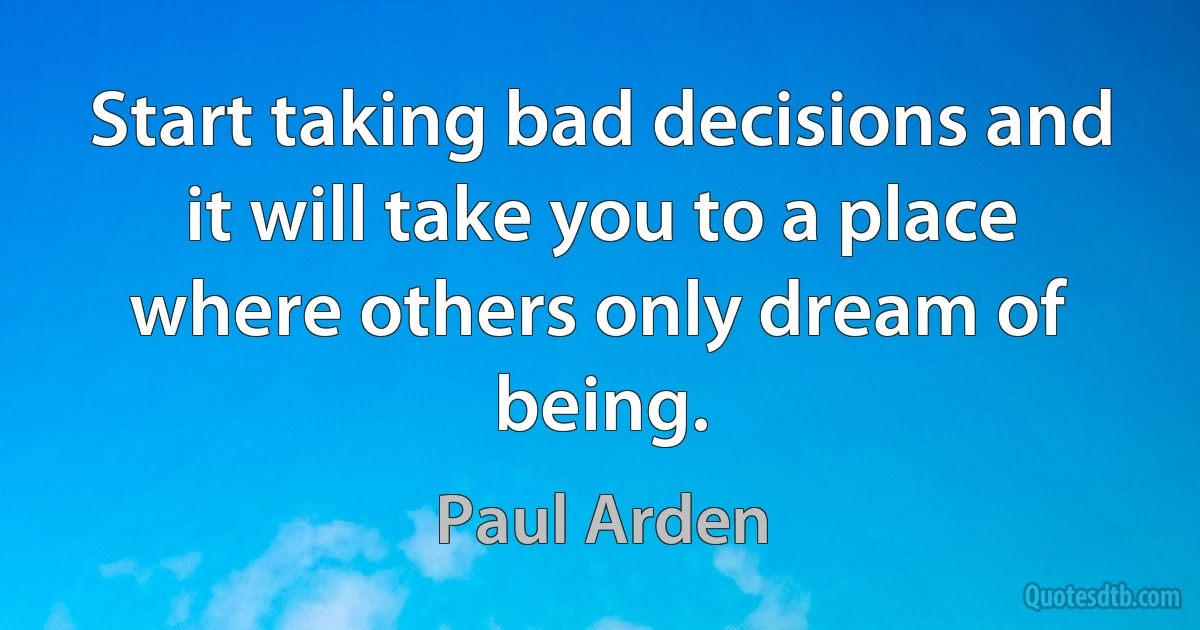 Start taking bad decisions and it will take you to a place where others only dream of being. (Paul Arden)