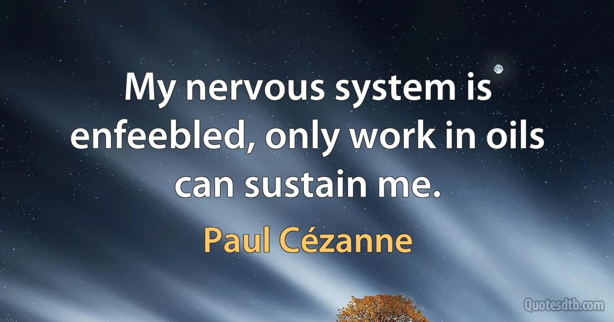 My nervous system is enfeebled, only work in oils can sustain me. (Paul Cézanne)