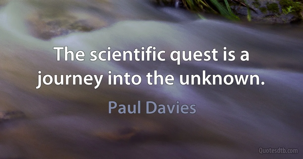 The scientific quest is a journey into the unknown. (Paul Davies)