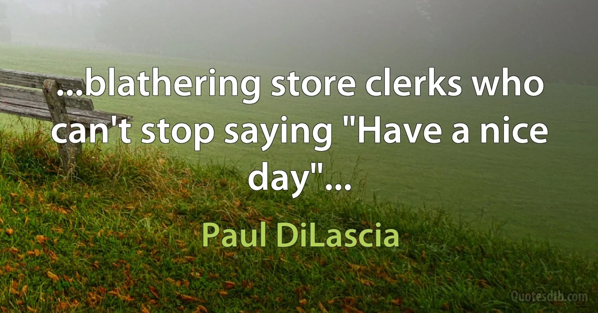 ...blathering store clerks who can't stop saying "Have a nice day"... (Paul DiLascia)