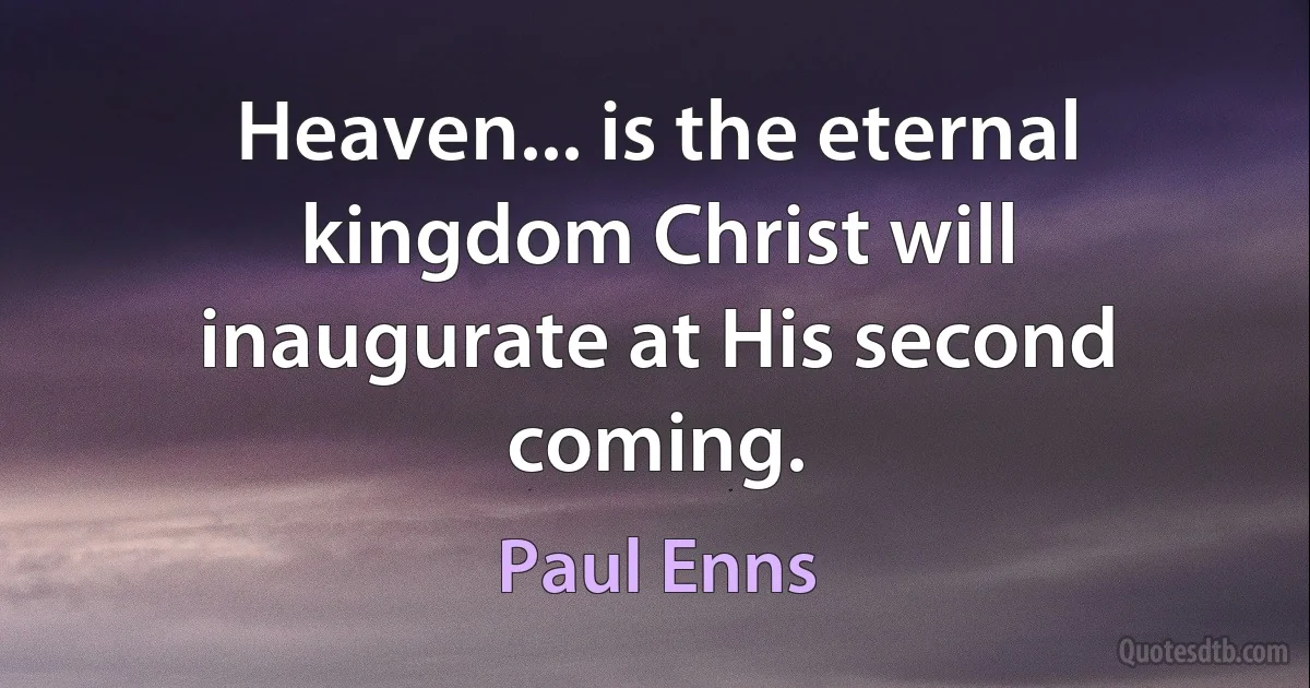 Heaven... is the eternal kingdom Christ will inaugurate at His second coming. (Paul Enns)