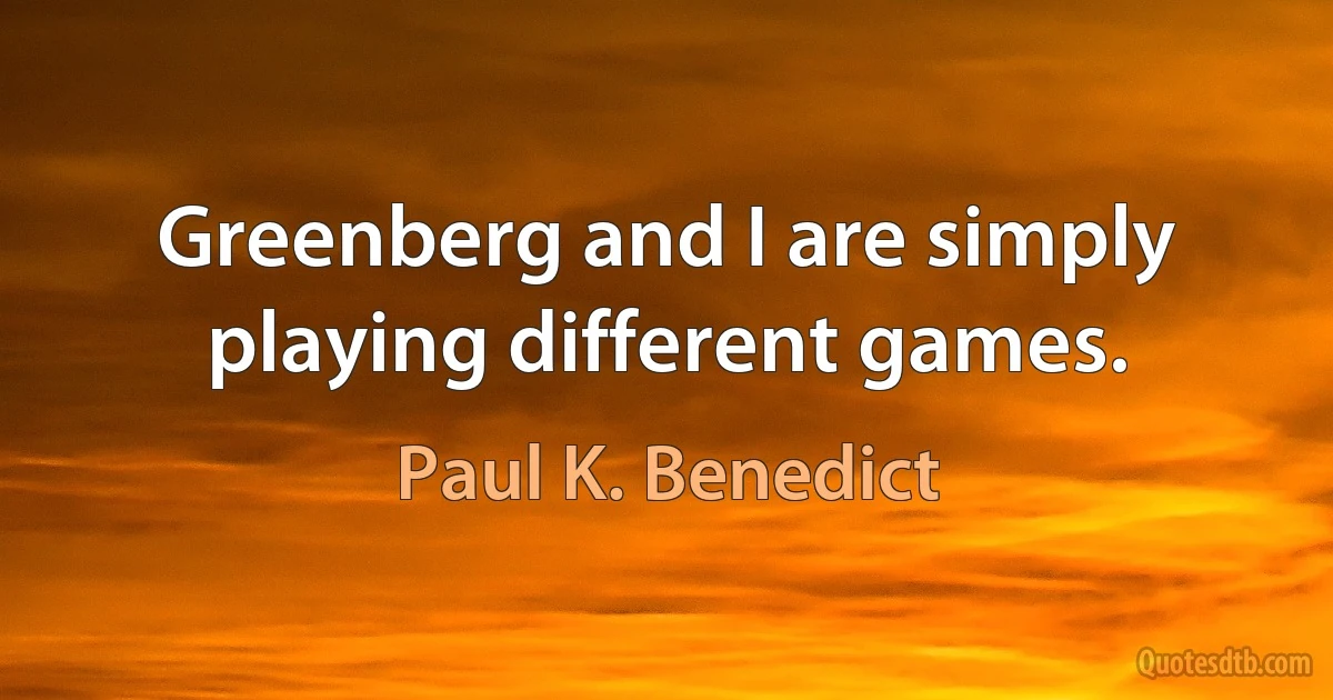 Greenberg and I are simply playing different games. (Paul K. Benedict)