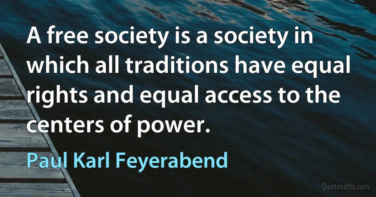 A free society is a society in which all traditions have equal rights and equal access to the centers of power. (Paul Karl Feyerabend)