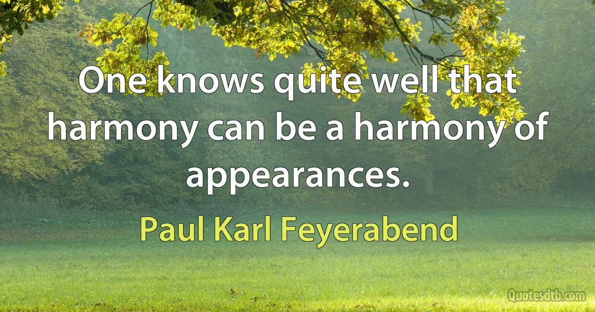 One knows quite well that harmony can be a harmony of appearances. (Paul Karl Feyerabend)