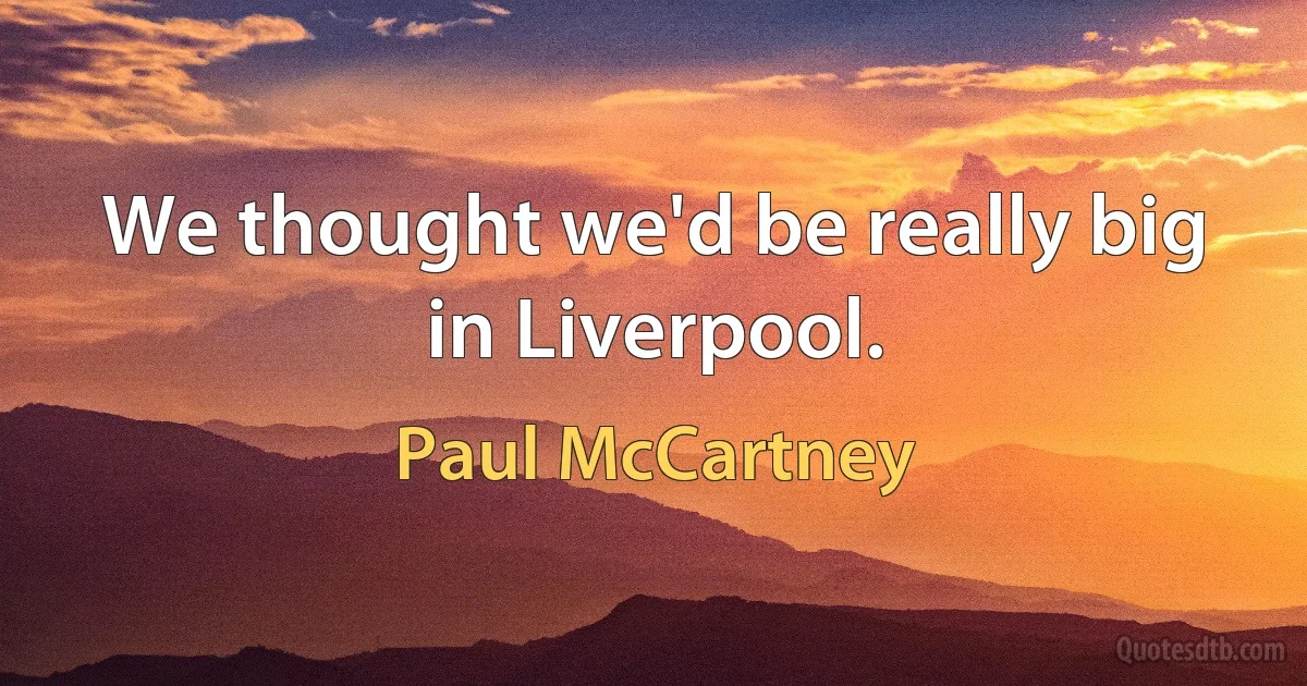 We thought we'd be really big in Liverpool. (Paul McCartney)