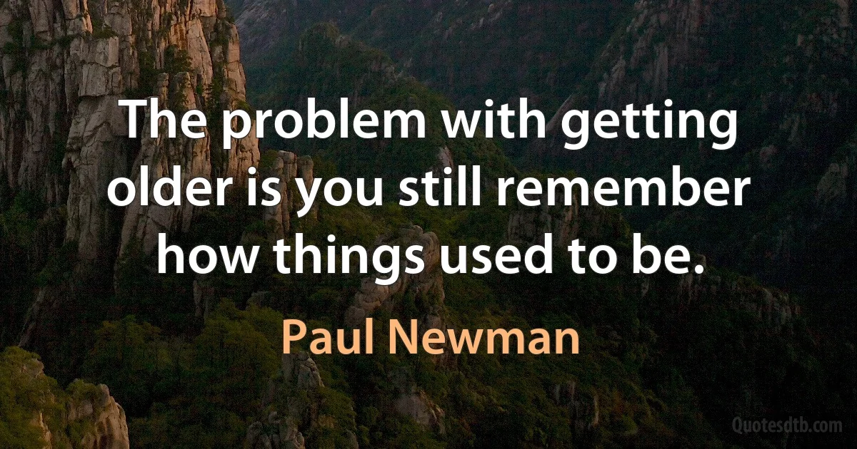 The problem with getting older is you still remember how things used to be. (Paul Newman)