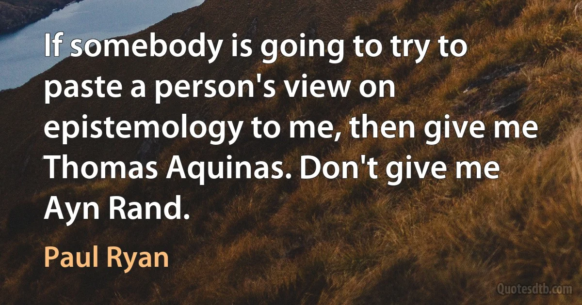 If somebody is going to try to paste a person's view on epistemology to me, then give me Thomas Aquinas. Don't give me Ayn Rand. (Paul Ryan)