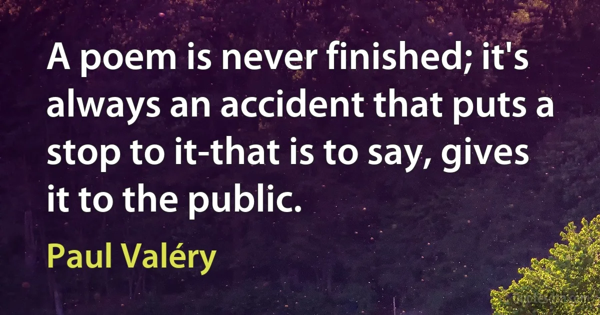 A poem is never finished; it's always an accident that puts a stop to it-that is to say, gives it to the public. (Paul Valéry)