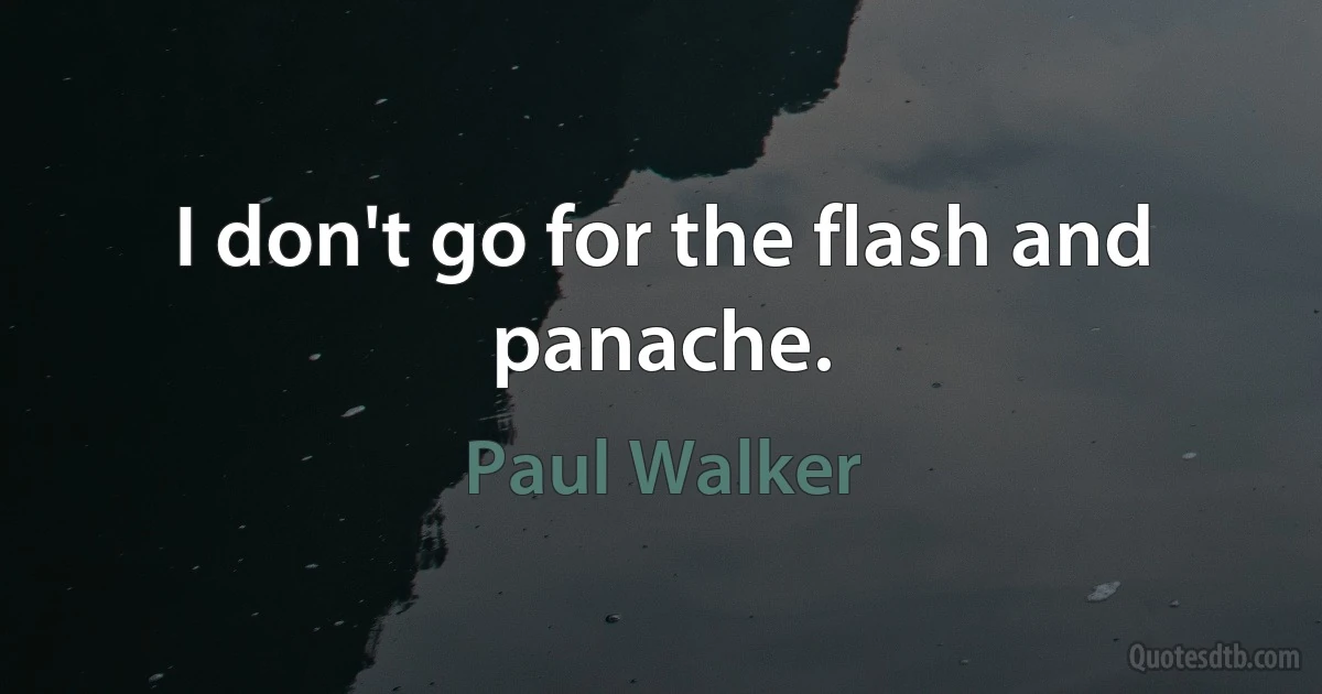 I don't go for the flash and panache. (Paul Walker)