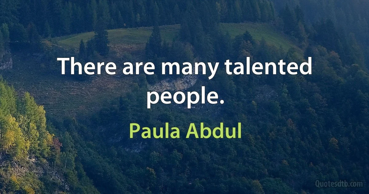 There are many talented people. (Paula Abdul)