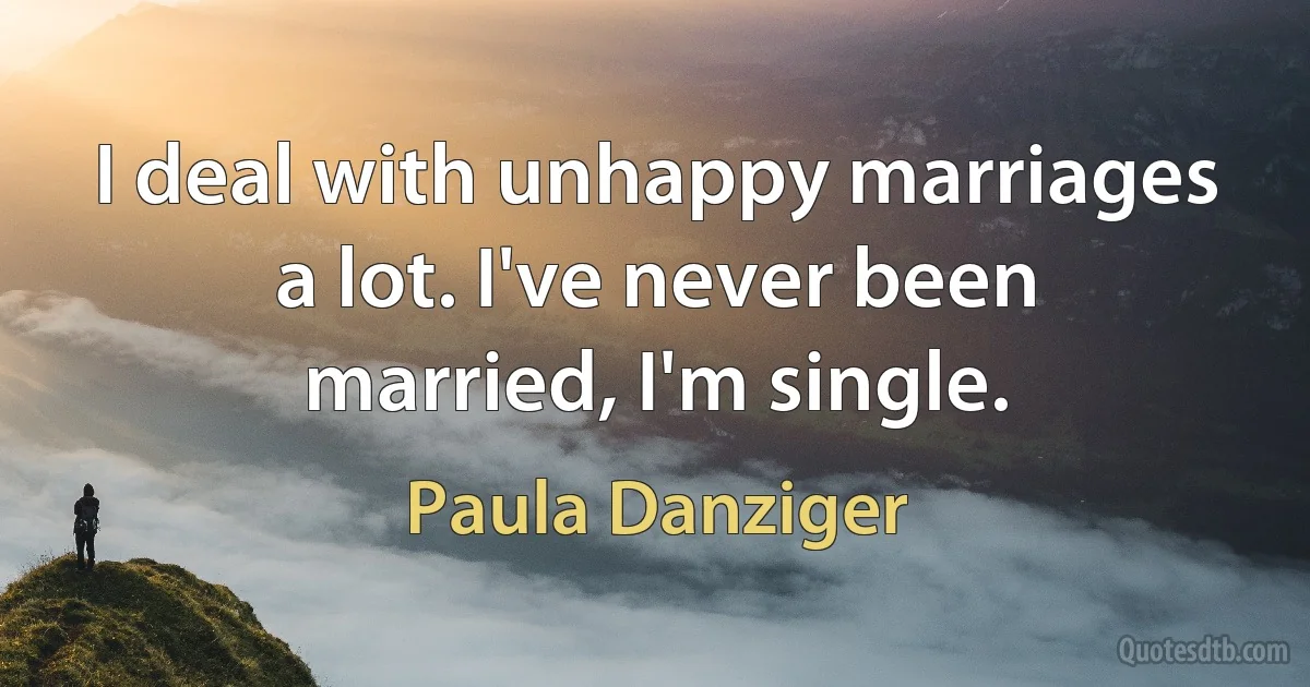 I deal with unhappy marriages a lot. I've never been married, I'm single. (Paula Danziger)