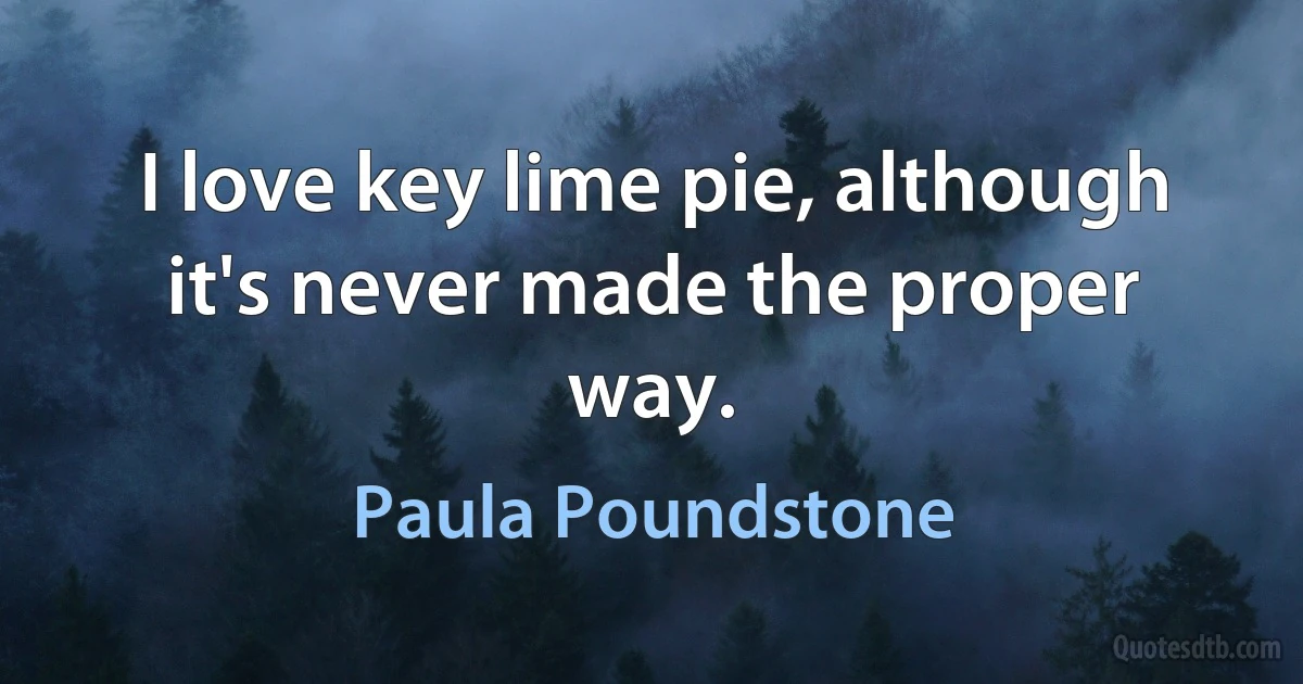 I love key lime pie, although it's never made the proper way. (Paula Poundstone)