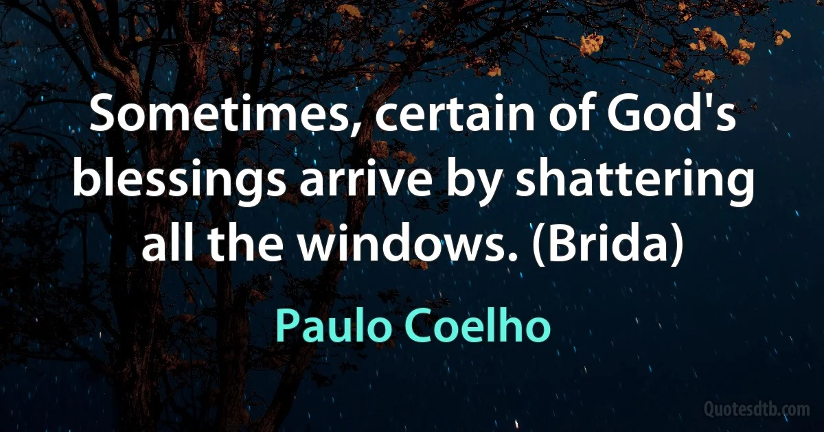 Sometimes, certain of God's blessings arrive by shattering all the windows. (Brida) (Paulo Coelho)