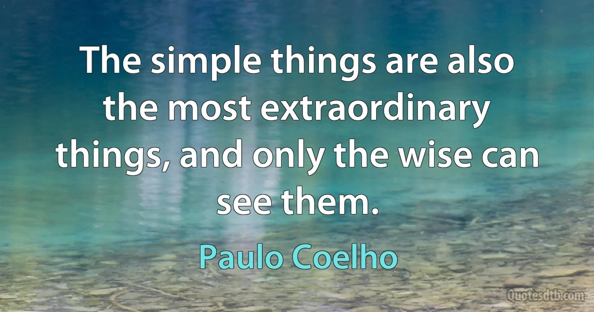 The simple things are also the most extraordinary things, and only the wise can see them. (Paulo Coelho)