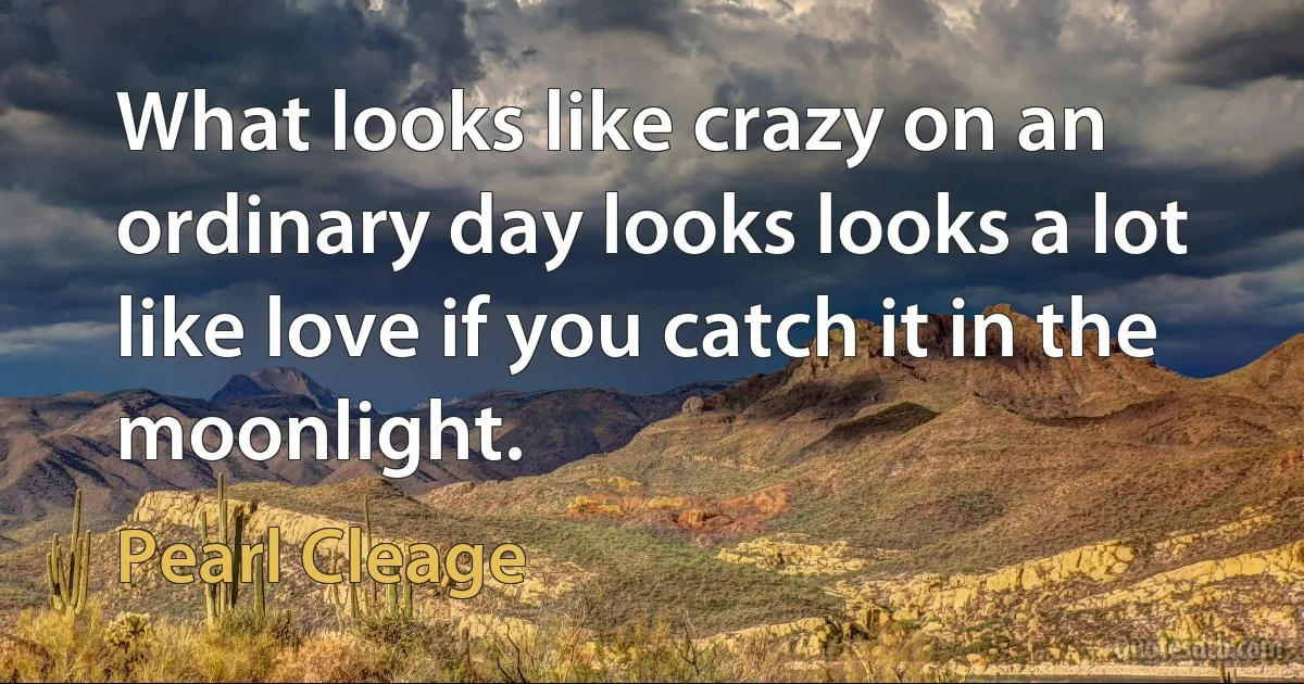 What looks like crazy on an ordinary day looks looks a lot like love if you catch it in the moonlight. (Pearl Cleage)