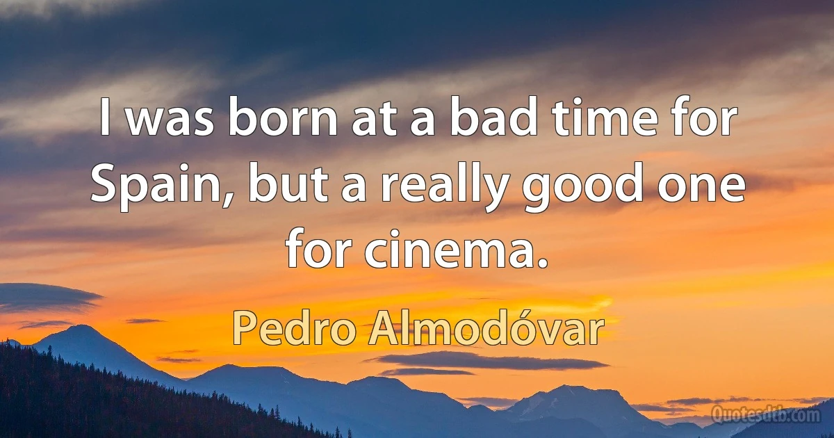 I was born at a bad time for Spain, but a really good one for cinema. (Pedro Almodóvar)