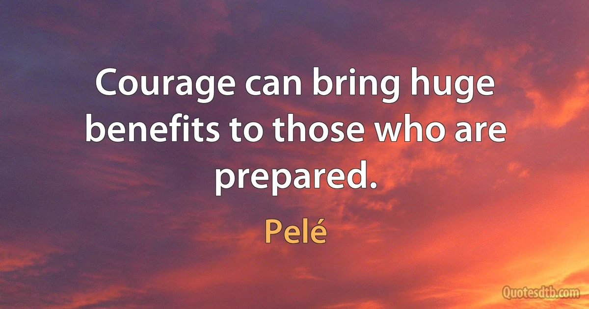 Courage can bring huge benefits to those who are prepared. (Pelé)