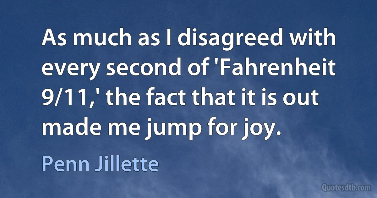 As much as I disagreed with every second of 'Fahrenheit 9/11,' the fact that it is out made me jump for joy. (Penn Jillette)