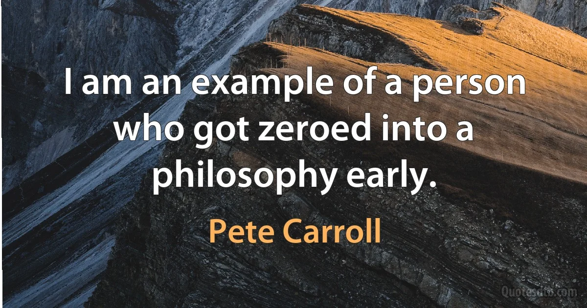 I am an example of a person who got zeroed into a philosophy early. (Pete Carroll)