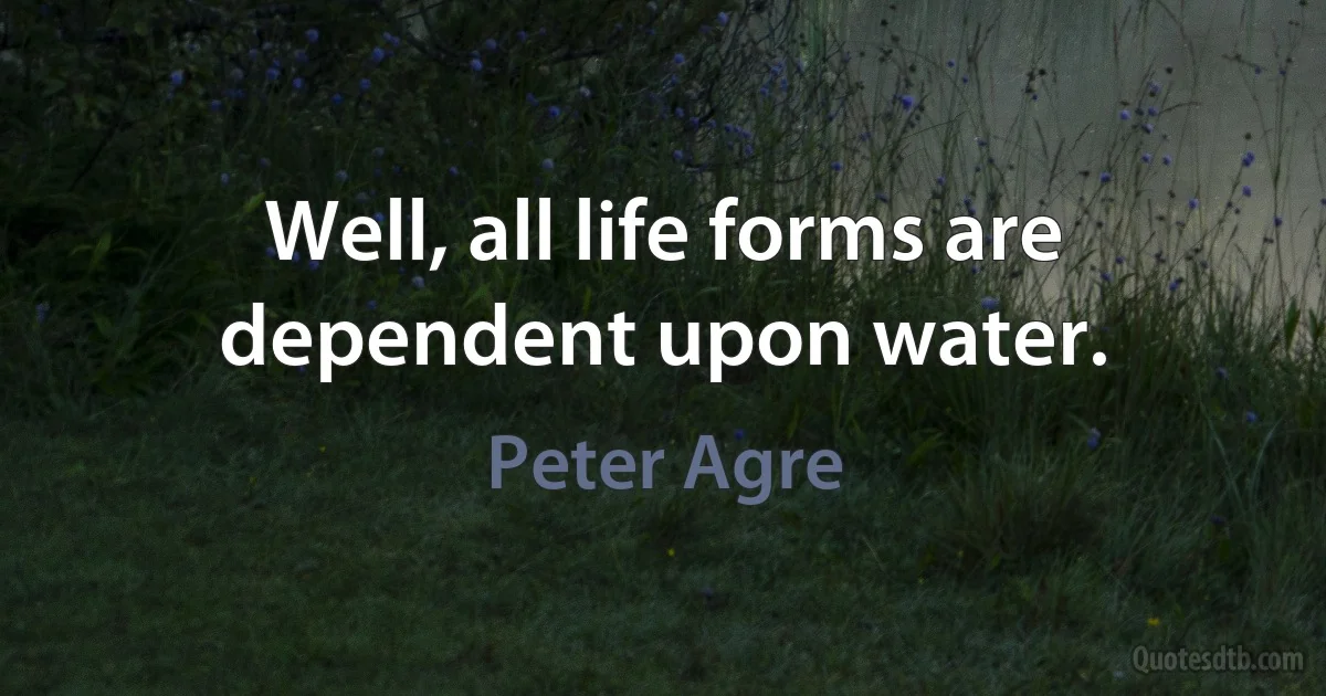 Well, all life forms are dependent upon water. (Peter Agre)