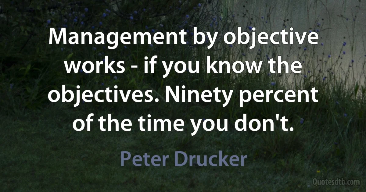 Management by objective works - if you know the objectives. Ninety percent of the time you don't. (Peter Drucker)