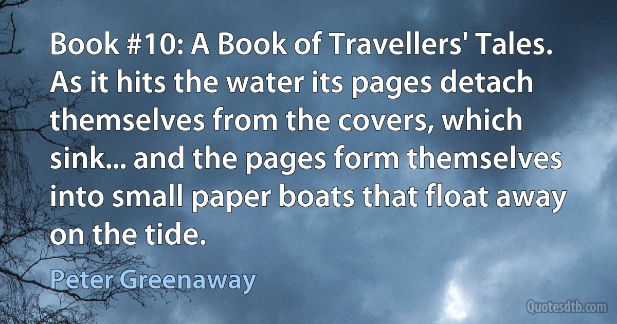 Book #10: A Book of Travellers' Tales. As it hits the water its pages detach themselves from the covers, which sink... and the pages form themselves into small paper boats that float away on the tide. (Peter Greenaway)