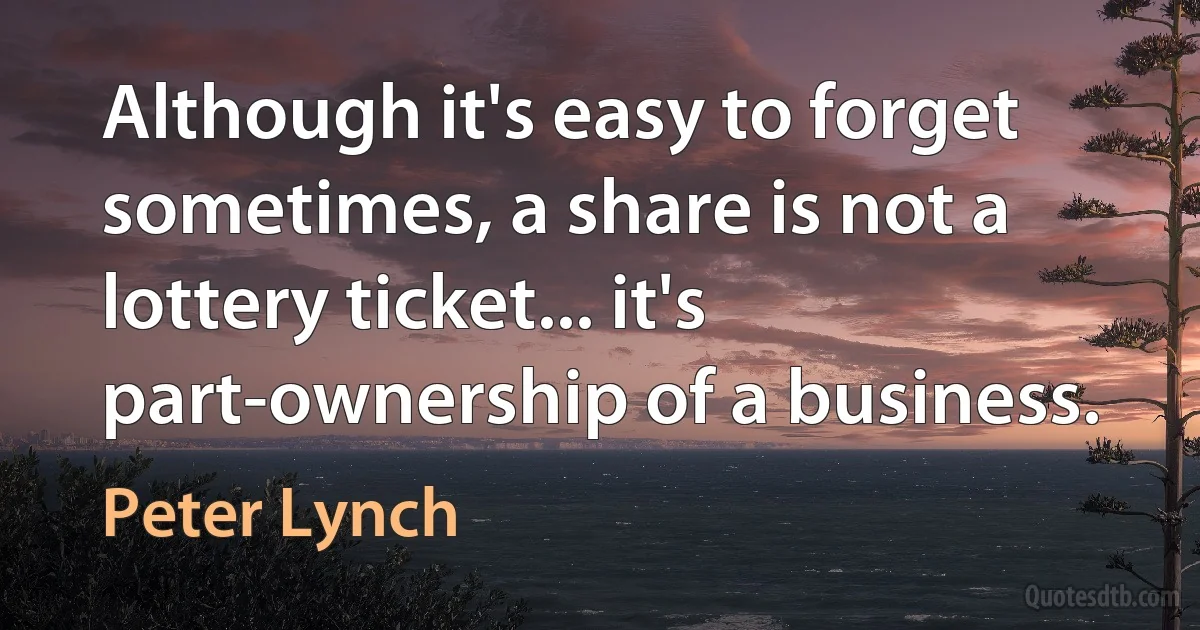 Although it's easy to forget sometimes, a share is not a lottery ticket... it's part-ownership of a business. (Peter Lynch)