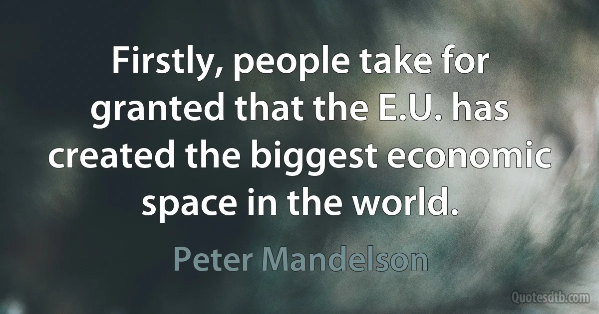 Firstly, people take for granted that the E.U. has created the biggest economic space in the world. (Peter Mandelson)